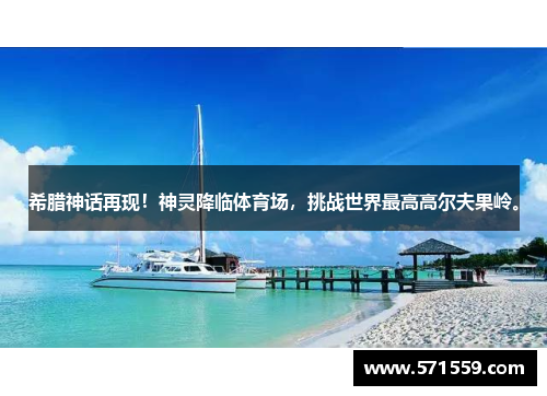 希腊神话再现！神灵降临体育场，挑战世界最高高尔夫果岭。